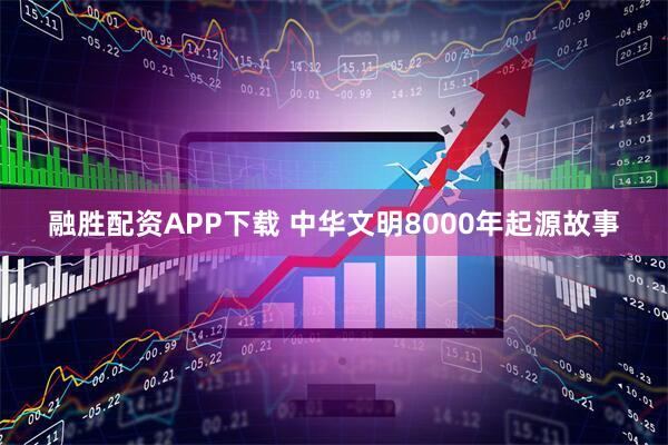 融胜配资APP下载 中华文明8000年起源故事