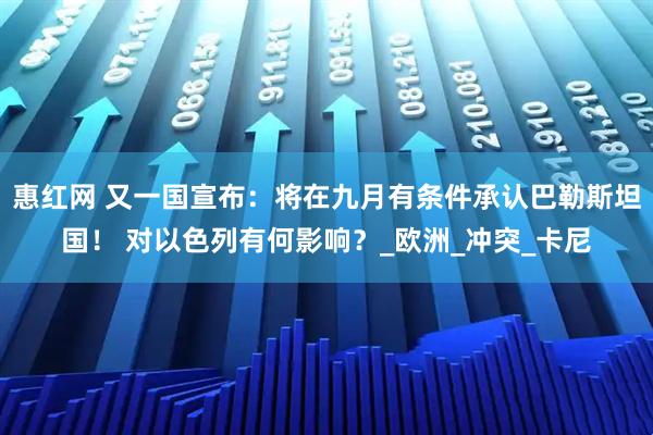 惠红网 又一国宣布：将在九月有条件承认巴勒斯坦国！ 对以色列有何影响？_欧洲_冲突_卡尼