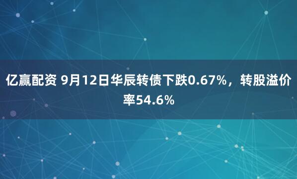 亿赢配资 9月12日华辰转债下跌0.67%，转股溢价率54.6%