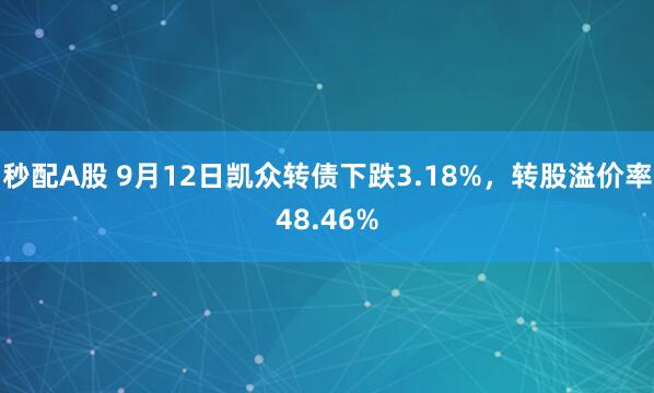 秒配A股 9月12日凯众转债下跌3.18%，转股溢价率48.46%