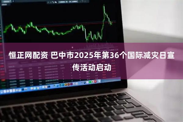 恒正网配资 巴中市2025年第36个国际减灾日宣传活动启动