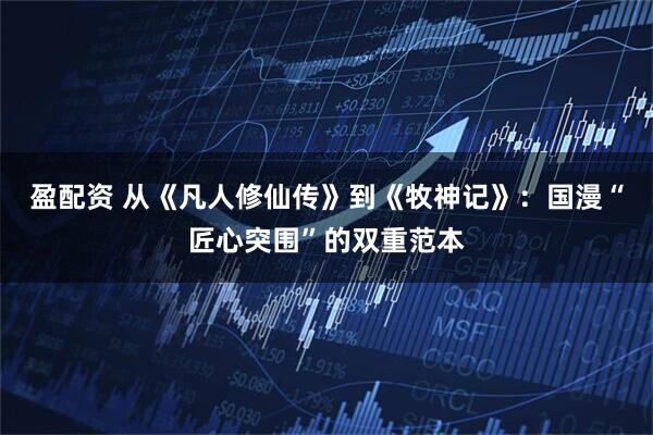 盈配资 从《凡人修仙传》到《牧神记》：国漫“匠心突围”的双重范本